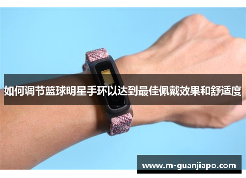 如何调节篮球明星手环以达到最佳佩戴效果和舒适度