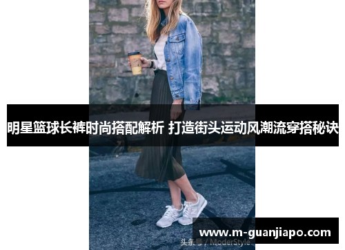 明星篮球长裤时尚搭配解析 打造街头运动风潮流穿搭秘诀