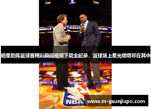 明星助阵篮球赛精彩瞬间视频下载全纪录，篮球场上星光熠熠尽在其中