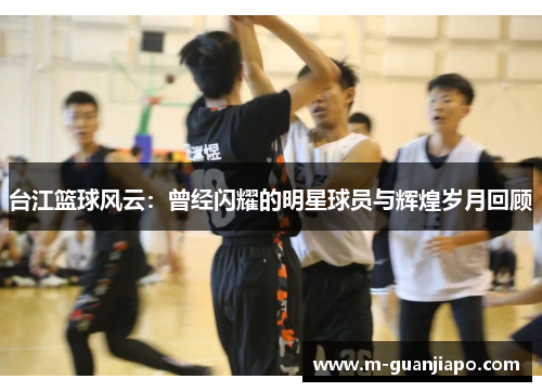 台江篮球风云：曾经闪耀的明星球员与辉煌岁月回顾