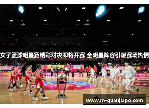 女子篮球明星赛精彩对决即将开赛 全明星阵容引爆赛场热情