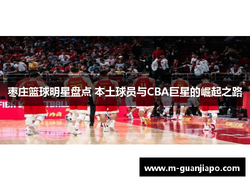 枣庄篮球明星盘点 本土球员与CBA巨星的崛起之路