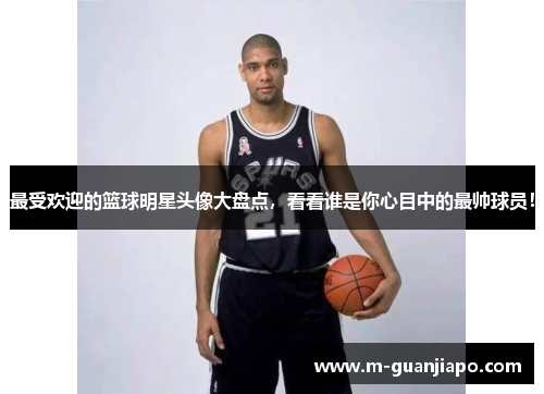 最受欢迎的篮球明星头像大盘点，看看谁是你心目中的最帅球员！