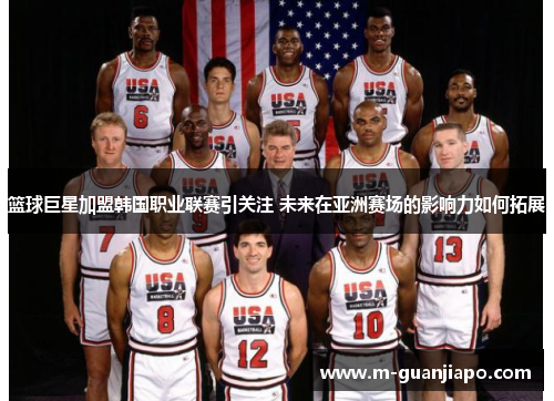 篮球巨星加盟韩国职业联赛引关注 未来在亚洲赛场的影响力如何拓展