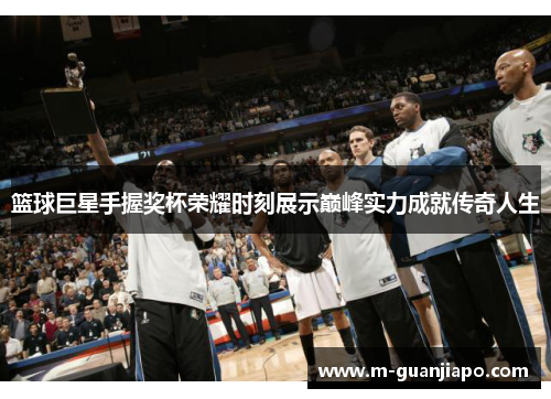 篮球巨星手握奖杯荣耀时刻展示巅峰实力成就传奇人生