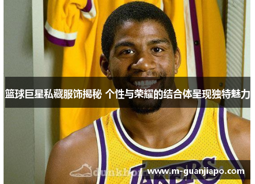 篮球巨星私藏服饰揭秘 个性与荣耀的结合体呈现独特魅力