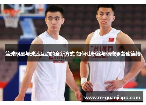 篮球明星与球迷互动的全新方式 如何让粉丝与偶像更紧密连接