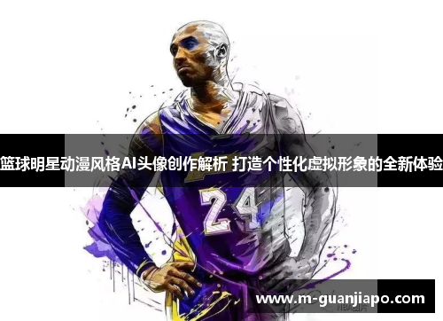 篮球明星动漫风格AI头像创作解析 打造个性化虚拟形象的全新体验