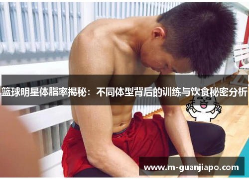 篮球明星体脂率揭秘：不同体型背后的训练与饮食秘密分析
