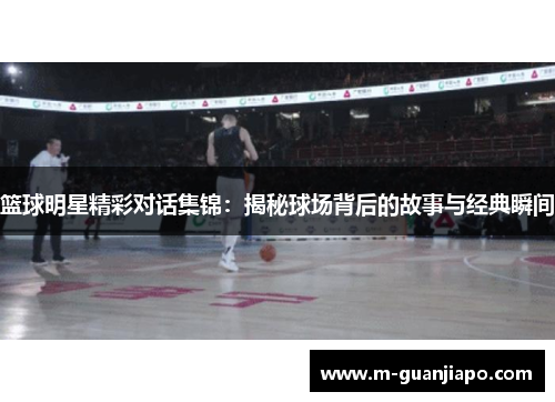 篮球明星精彩对话集锦：揭秘球场背后的故事与经典瞬间