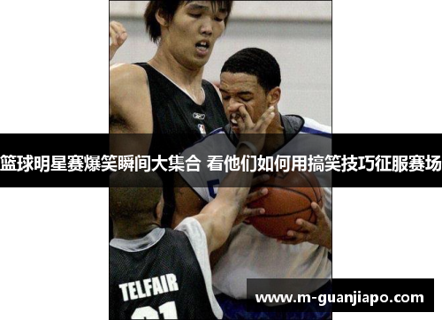 篮球明星赛爆笑瞬间大集合 看他们如何用搞笑技巧征服赛场