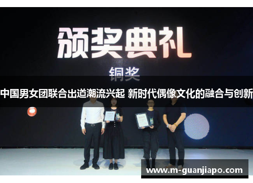 中国男女团联合出道潮流兴起 新时代偶像文化的融合与创新
