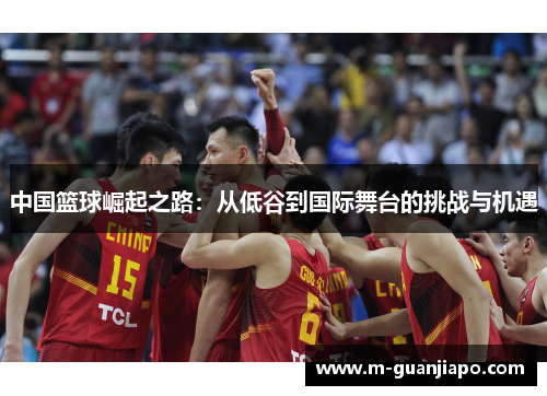 中国篮球崛起之路：从低谷到国际舞台的挑战与机遇