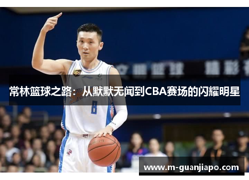 常林篮球之路：从默默无闻到CBA赛场的闪耀明星